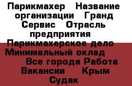 Парикмахер › Название организации ­ Гранд-Сервис › Отрасль предприятия ­ Парикмахерское дело › Минимальный оклад ­ 55 000 - Все города Работа » Вакансии   . Крым,Судак